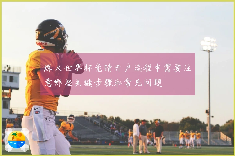 烽火世界杯竞猜开户流程中需要注意哪些关键步骤和常见问题