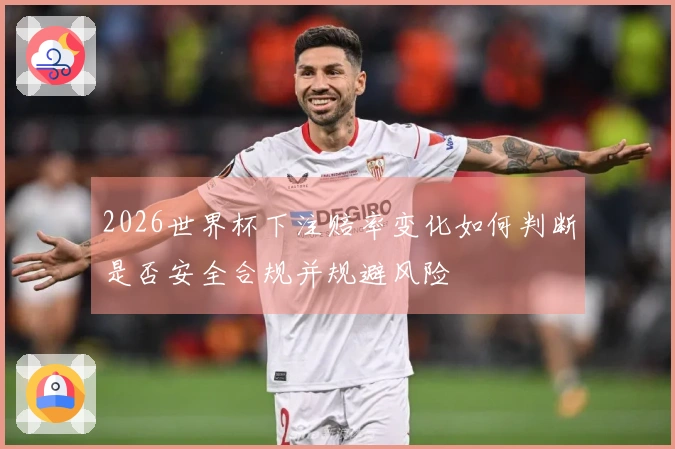 2026世界杯下注赔率变化如何判断是否安全合规并规避风险