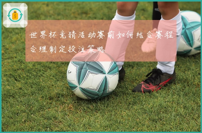 世界杯竞猜活动赛前如何结合赛程合理制定投注策略