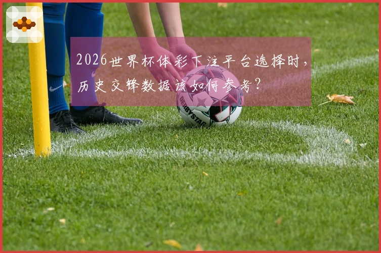 2026世界杯体彩下注平台选择时，历史交锋数据该如何参考？