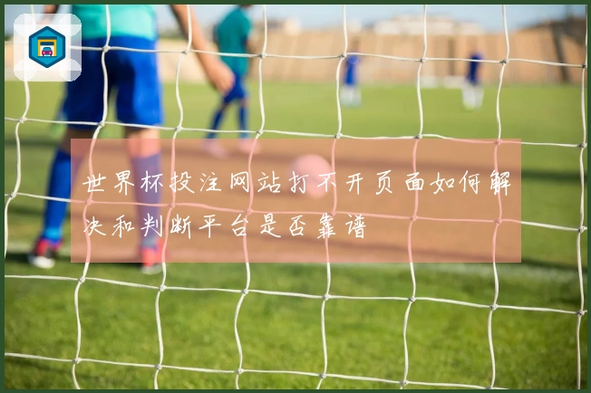 世界杯投注网站打不开页面如何解决和判断平台是否靠谱