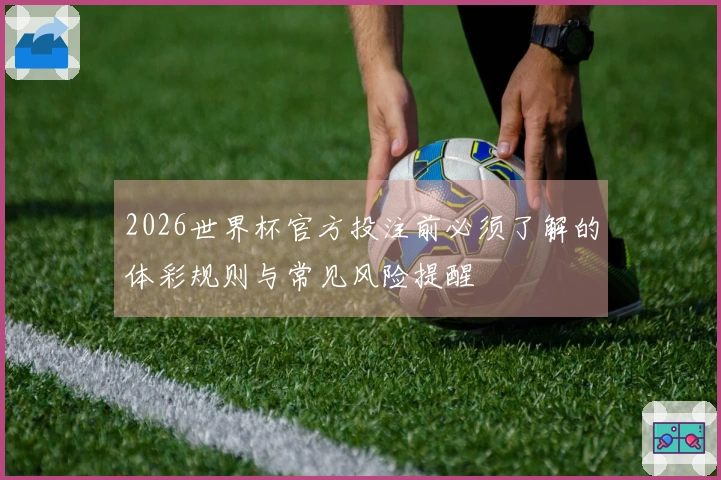 2026世界杯官方投注前必须了解的体彩规则与常见风险提醒