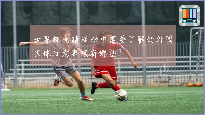 世界杯竞猜活动中需要了解的外围买球注意事项有哪些？