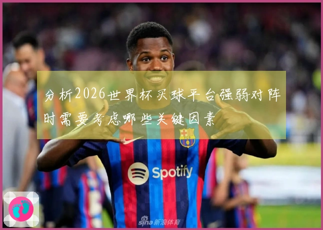 分析2026世界杯买球平台强弱对阵时需要考虑哪些关键因素