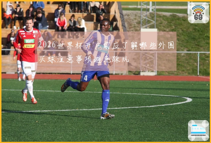 2026世界杯开户前应了解哪些外围买球注意事项避免踩坑
