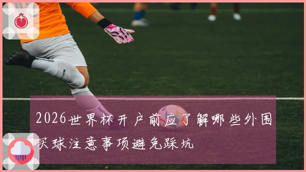2026世界杯开户前应了解哪些外围买球注意事项避免踩坑