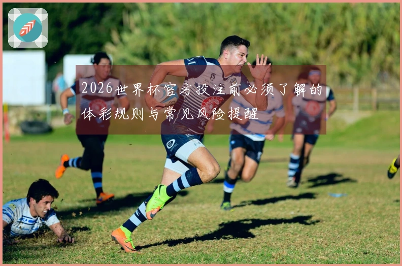2026世界杯官方投注前必须了解的体彩规则与常见风险提醒